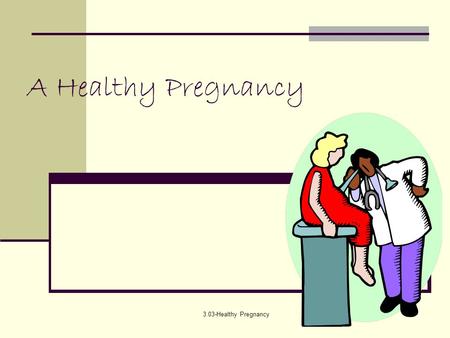 3.03-Healthy Pregnancy A Healthy Pregnancy. 3.03-Healthy Pregnancy Preparation for Pregnancy A mother brings to her pregnancy all of her previous life.