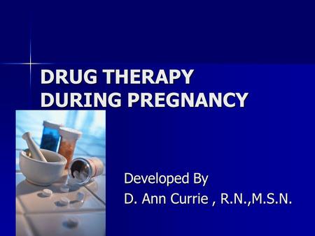 DRUG THERAPY DURING PREGNANCY Developed By D. Ann Currie, R.N.,M.S.N.