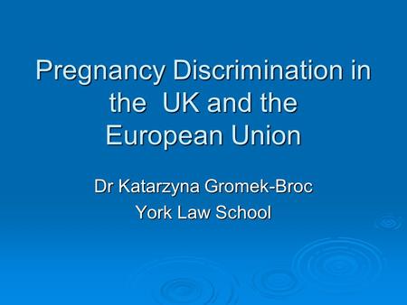 Pregnancy Discrimination in the UK and the European Union Dr Katarzyna Gromek-Broc York Law School.