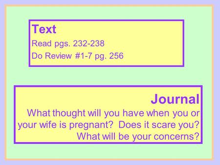 Journal What thought will you have when you or your wife is pregnant? Does it scare you? What will be your concerns? Text Read pgs. 232-238 Do Review #1-7.