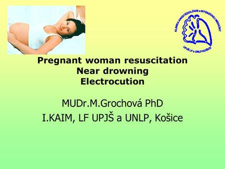 Pregnant woman resuscitation Near drowning Electrocution MUDr.M.Grochová PhD I.KAIM, LF UPJŠ a UNLP, Košice.