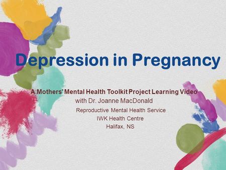 Depression in Pregnancy A Mothers’ Mental Health Toolkit Project Learning Video with Dr. Joanne MacDonald Reproductive Mental Health Service IWK Health.