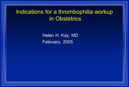 Indications for a thrombophilia workup in Obstetrics Helen H. Kay, MD February, 2005.