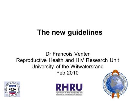 The new guidelines Dr Francois Venter Reproductive Health and HIV Research Unit University of the Witwatersrand Feb 2010.