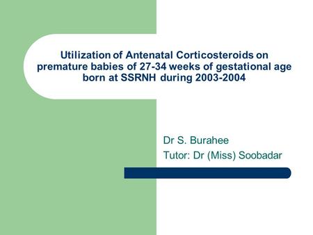 Utilization of Antenatal Corticosteroids on premature babies of 27-34 weeks of gestational age born at SSRNH during 2003-2004 Dr S. Burahee Tutor: Dr (Miss)