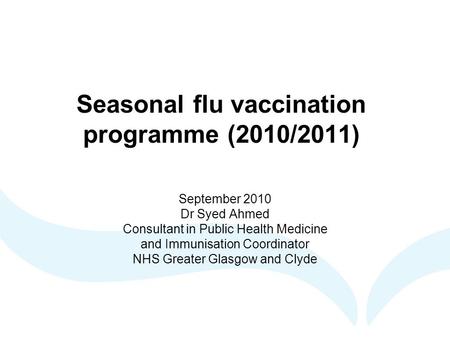 Seasonal flu vaccination programme (2010/2011) September 2010 Dr Syed Ahmed Consultant in Public Health Medicine and Immunisation Coordinator NHS Greater.