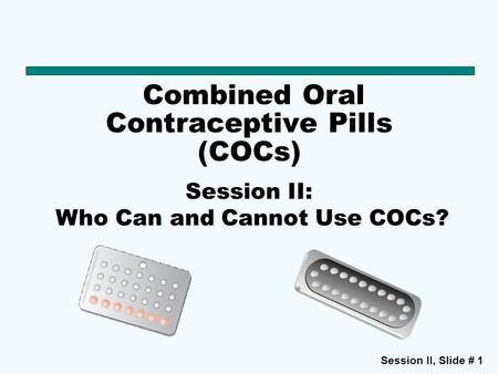 Session II, Slide # 1 Combined Oral Contraceptive Pills (COCs) Session II: Who Can and Cannot Use COCs?