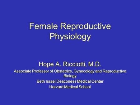 Female Reproductive Physiology Hope A. Ricciotti, M.D. Associate Professor of Obstetrics, Gynecology and Reproductive Biology Beth Israel Deaconess Medical.