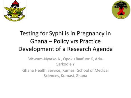 Testing for Syphilis in Pregnancy in Ghana – Policy vrs Practice Development of a Research Agenda Britwum-Nyarko A, Opoku Baafuor K, Adu- Sarkodie Y Ghana.