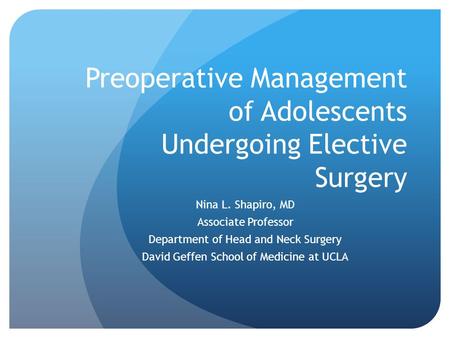 Preoperative Management of Adolescents Undergoing Elective Surgery Nina L. Shapiro, MD Associate Professor Department of Head and Neck Surgery David Geffen.
