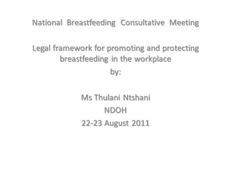 National Breastfeeding Consultative Meeting Legal framework for promoting and protecting breastfeeding in the workplace by: Ms Thulani Ntshani NDOH 22-23.