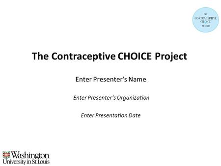 The Contraceptive CHOICE Project Enter Presenter’s Name Enter Presenter’s Organization Enter Presentation Date.
