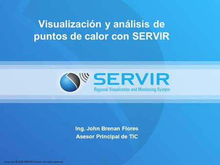 Copyright © 2008 SERVIR Project. All rights reserved. Visualización y análisis de puntos de calor con SERVIR Ing. John Brenan Flores Asesor Principal de.