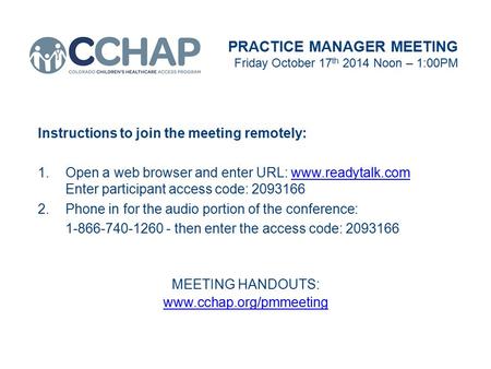 PRACTICE MANAGER MEETING Friday October 17 th 2014 Noon – 1:00PM Instructions to join the meeting remotely: 1.Open a web browser and enter URL: www.readytalk.com.
