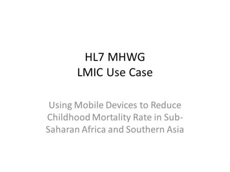 HL7 MHWG LMIC Use Case Using Mobile Devices to Reduce Childhood Mortality Rate in Sub- Saharan Africa and Southern Asia.