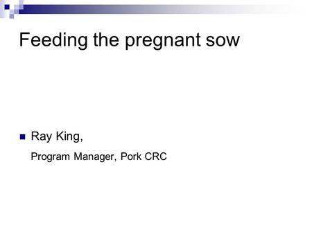 Feeding the pregnant sow Ray King, Program Manager, Pork CRC.