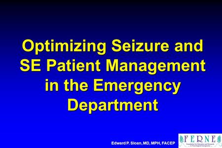 Optimizing Seizure and SE Patient Management in the Emergency Department Edward P. Sloan, MD, MPH, FACEP.