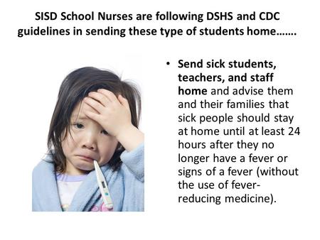 SISD School Nurses are following DSHS and CDC guidelines in sending these type of students home……. Send sick students, teachers, and staff home and advise.