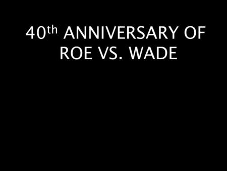 40 th ANNIVERSARY OF ROE VS. WADE. My purpose today is NOT to condemn anyone here who has already had an abortion.