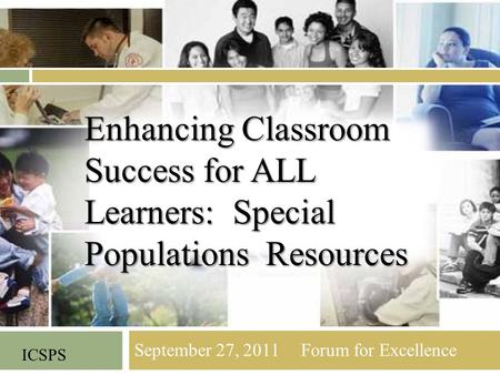 September 27, 2011 Forum for Excellence ICSPS Enhancing Classroom Success for ALL Learners: Special Populations Resources.