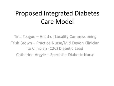Proposed Integrated Diabetes Care Model Tina Teague – Head of Locality Commissioning Trish Brown – Practice Nurse/Mid Devon Clinician to Clinician (C2C)