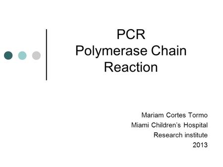 PCR Polymerase Chain Reaction Mariam Cortes Tormo Miami Children’s Hospital Research institute 2013.