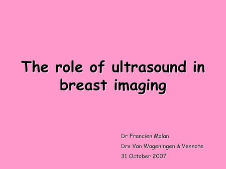 The role of ultrasound in breast imaging Dr Francien Malan Drs Van Wageningen & Vennote 31 October 2007.
