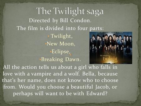 Directed by Bill Condon. The film is divided into four parts: Twilight, New Moon, Eclipse, Breaking Dawn. All the action tells us about a girl who falls.