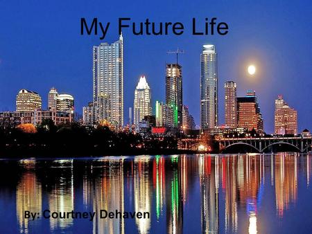 My Future Life By: Courtney Dehaven. My Future Life By: Courtney DeHaven.