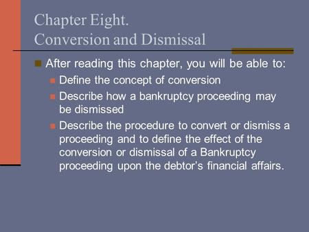 Chapter Eight. Conversion and Dismissal After reading this chapter, you will be able to: Define the concept of conversion Describe how a bankruptcy proceeding.