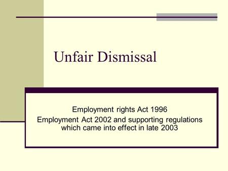 Unfair Dismissal Employment rights Act 1996 Employment Act 2002 and supporting regulations which came into effect in late 2003.