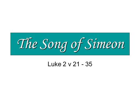The Song of Simeon Luke 2 v 21 - 35. The Song of Simeon Jesus – a baby from God Unique, special and full of potential His parents marvelled > v 33.