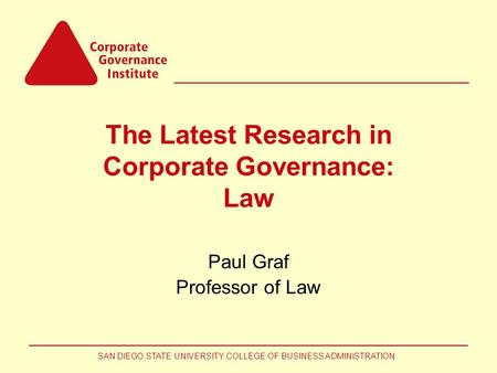 SAN DIEGO STATE UNIVERSITY COLLEGE OF BUSINESS ADMINISTRATION The Latest Research in Corporate Governance: Law Paul Graf Professor of Law.