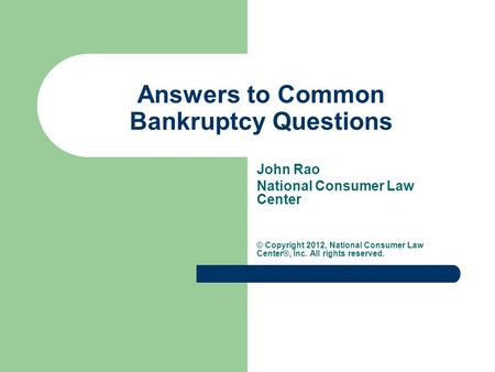 Answers to Common Bankruptcy Questions John Rao National Consumer Law Center © Copyright 2012, National Consumer Law Center®, Inc. All rights reserved.