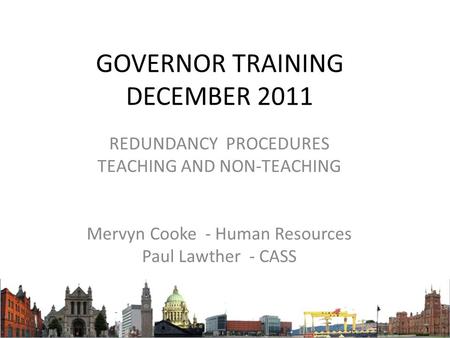 GOVERNOR TRAINING DECEMBER 2011 REDUNDANCY PROCEDURES TEACHING AND NON-TEACHING Mervyn Cooke - Human Resources Paul Lawther - CASS.