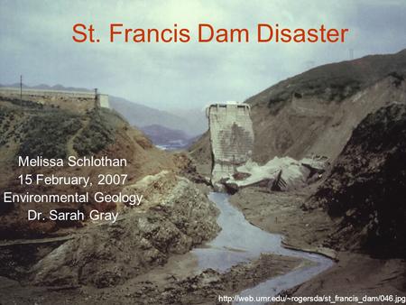St. Francis Dam Disaster Melissa Schlothan 15 February, 2007 Environmental Geology Dr. Sarah Gray