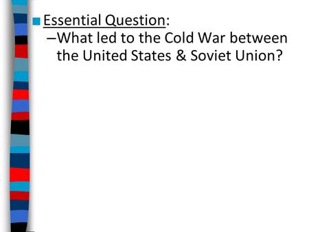 Essential Question: What led to the Cold War between the United States & Soviet Union?