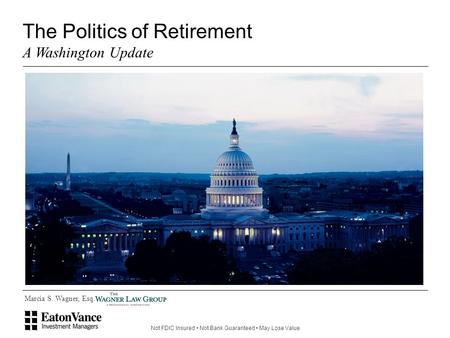 Not FDIC Insured Not Bank Guaranteed May Lose Value Marcia S. Wagner, Esq. The Politics of Retirement A Washington Update.