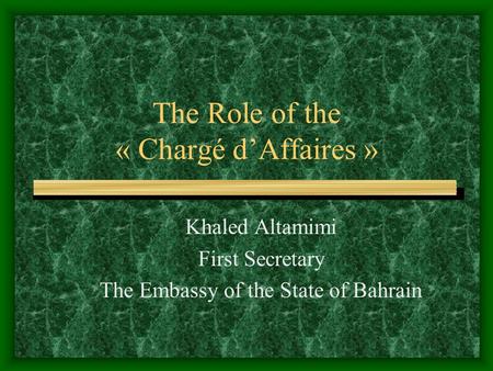 The Role of the « Chargé d’Affaires » Khaled Altamimi First Secretary The Embassy of the State of Bahrain.
