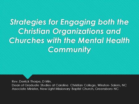 Strategies for Engaging both the Christian Organizations and Churches with the Mental Health Community Rev. Derrick Thorpe, D Min. Dean of Graduate Studies.