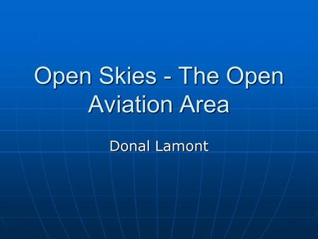 Open Skies - The Open Aviation Area Donal Lamont This presentation will probably involve audience discussion, which will create action items. Use PowerPoint.