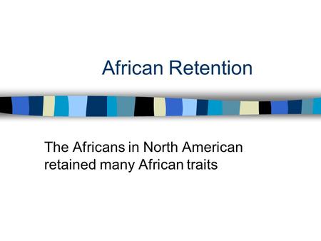 African Retention The Africans in North American retained many African traits.