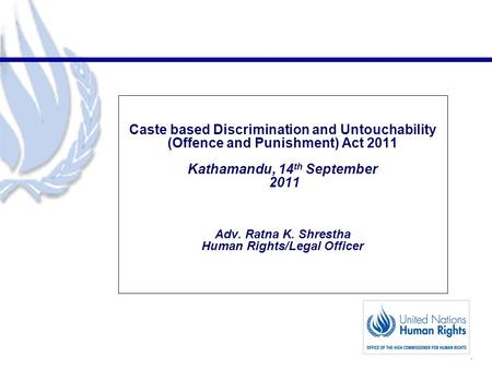 1 Caste based Discrimination and Untouchability (Offence and Punishment) Act 2011 Kathamandu, 14 th September 2011 Adv. Ratna K. Shrestha Human Rights/Legal.