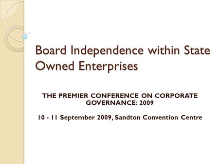 Board Independence within State Owned Enterprises THE PREMIER CONFERENCE ON CORPORATE GOVERNANCE: 2009 10 - 11 September 2009, Sandton Convention Centre.