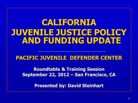 1 CALIFORNIA JUVENILE JUSTICE POLICY AND FUNDING UPDATE PACIFIC JUVENILE DEFENDER CENTER Roundtable & Training Session September 22, 2012 – San Francisco,