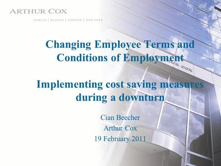 Changing Employee Terms and Conditions of Employment Implementing cost saving measures during a downturn Cian Beecher Arthur Cox 19 February 2011.
