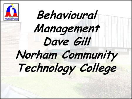 Behavioural Management Dave Gill Norham Community Technology College.