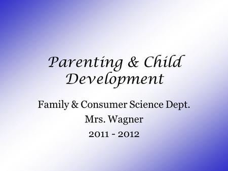 Parenting & Child Development Family & Consumer Science Dept. Mrs. Wagner 2011 - 2012.