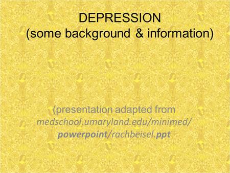 DEPRESSION (some background & information) (presentation adapted from medschool.umaryland.edu/minimed/ powerpoint/rachbeisel.ppt.