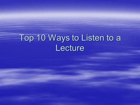 Top 10 Ways to Listen to a Lecture. 1. Choose the Subject to be Useful  Poor listeners dismiss most lectures as dull and irrelevant. They turn off quickly.